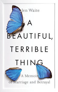 Title: A Beautiful, Terrible Thing: A Memoir of Marriage and Betrayal, Author: Jen Waite