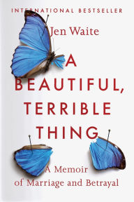 Title: A Beautiful, Terrible Thing: A Memoir of Marriage and Betrayal, Author: Jen Waite