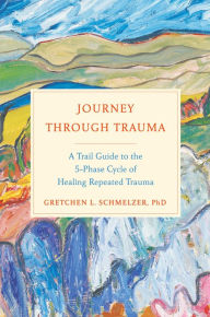 Title: Journey Through Trauma: A Trail Guide to the 5-Phase Cycle of Healing Repeated Trauma, Author: Gretchen L. Schmelzer PhD