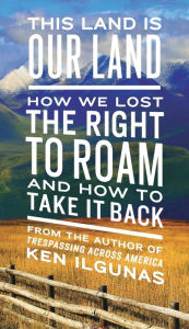 Title: This Land Is Our Land: How We Lost the Right to Roam and How to Take It Back, Author: Ken Ilgunas