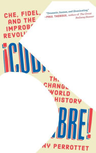 Title: Cuba Libre!: Che, Fidel, and the Improbable Revolution That Changed World History, Author: Tony Perrottet