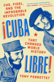 Title: Cuba Libre!: Che, Fidel, and the Improbable Revolution That Changed World History, Author: Tony Perrottet