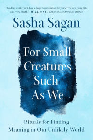 Title: For Small Creatures Such as We: Rituals for Finding Meaning in Our Unlikely World, Author: Sasha Sagan