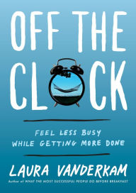 Title: Off the Clock: Feel Less Busy While Getting More Done, Author: Laura Vanderkam