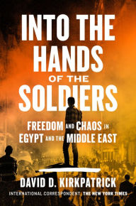 Title: Into the Hands of the Soldiers: Freedom and Chaos in Egypt and the Middle East, Author: David D. Kirkpatrick