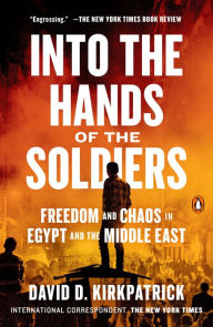 Title: Into the Hands of the Soldiers: Freedom and Chaos in Egypt and the Middle East, Author: David D. Kirkpatrick