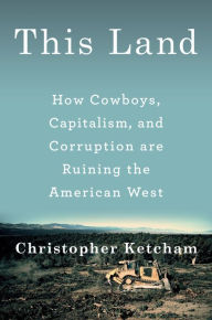 Title: This Land: How Cowboys, Capitalism, and Corruption are Ruining the American West, Author: Christopher Ketcham