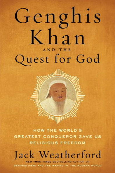 Genghis Khan and the Quest for God: How the World's Greatest Conqueror Gave Us Religious Freedom