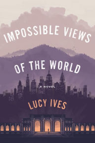 Title: Impossible Views of the World, Author: Lucy Ives