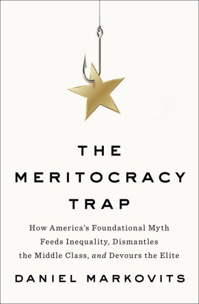 The Meritocracy Trap: How America's Foundational Myth Feeds Inequality, Dismantles the Middle Class, and Devours the Elite