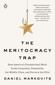 Title: The Meritocracy Trap: How America's Foundational Myth Feeds Inequality, Dismantles the Middle Class, and Devours the Elite, Author: Daniel Markovits