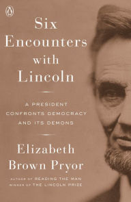 Title: Six Encounters with Lincoln: A President Confronts Democracy and Its Demons, Author: Elizabeth Brown Pryor