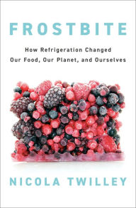 Free download books isbn Frostbite: How Refrigeration Changed Our Food, Our Planet, and Ourselves 9780735223288 by Nicola Twilley (English literature)