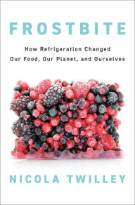 Title: Frostbite: How Refrigeration Changed Our Food, Our Planet, and Ourselves, Author: Nicola Twilley