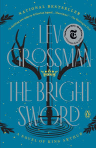 Title: The Bright Sword: A Novel of King Arthur, Author: Lev Grossman