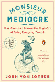 Title: Monsieur Mediocre: One American Learns the High Art of Being Everyday French, Author: John von Sothen
