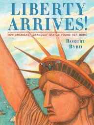Title: Liberty Arrives!: How America's Grandest Statue Found Her Home, Author: Robert Byrd