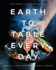 Title: Earth to Table Every Day: Cooking with Good Ingredients Through the Seasons: A Cookbook, Author: Jeff Crump