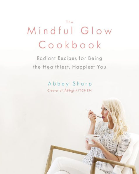 The Mindful Glow Cookbook: Radiant Recipes for Being the Healthiest, Happiest You