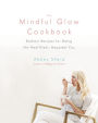 The Mindful Glow Cookbook: Radiant Recipes for Being the Healthiest, Happiest You