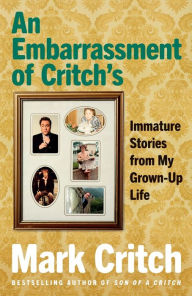 Title: An Embarrassment of Critch's: Immature Stories From My Grown-Up Life, Author: Mark Critch