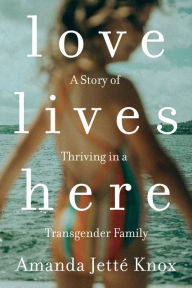 Title: Love Lives Here: A Story of Thriving in a Transgender Family, Author: Rowan Jette Knox