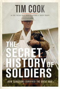 Title: The Secret History of Soldiers: How Canadians Survived the Great War, Author: Tim Cook