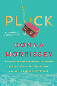 Title: Pluck: A memoir of a Newfoundland childhood and the raucous, terrible, amazing journey to becoming a novelist, Author: Donna Morrissey