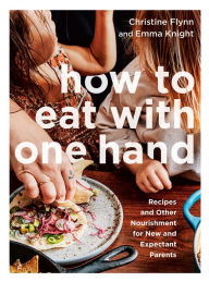 Title: How to Eat with One Hand: Recipes and Other Nourishment for New and Expectant Parents, Author: Christine Flynn