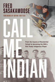 Title: Call Me Indian: From the Trauma of Residential School to Becoming the NHL's First Treaty Indigenous Player, Author: Fred Sasakamoose