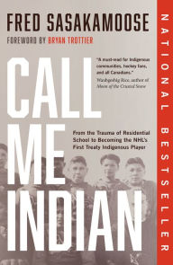 Title: Call Me Indian: From the Trauma of Residential School to Becoming the NHL's First Treaty Indigenous Player, Author: Fred Sasakamoose