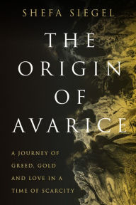 Title: The Origin of Avarice: A Journey of Greed, Gold and Love in a Time of Scarcity, Author: Shefa Siegel
