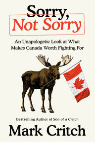 Title: Sorry, Not Sorry: An Unapologetic Look at What Makes Canada Worth Fighting For, Author: Mark Critch
