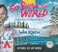 Title: Go Show the World: A Celebration of Indigenous Heroes, Author: Wab Kinew