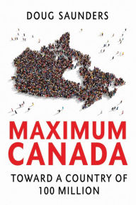 Title: Maximum Canada: Toward a Country of 100 Million, Author: Doug  Saunders