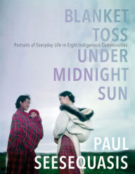 Title: Blanket Toss Under Midnight Sun: Portraits of Everyday Life in Eight Indigenous Communities, Author: Paul Seesequasis