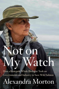 Title: Not on My Watch: How a renegade whale biologist took on governments and industry to save wild salmon, Author: Alexandra Morton
