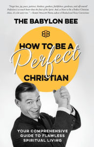 Title: How to Be a Perfect Christian: Your Comprehensive Guide to Flawless Spiritual Living, Author: The Babylon Bee