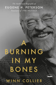 Title: A Burning in My Bones: The Authorized Biography of Eugene H. Peterson, Translator of The Message, Author: Winn Collier