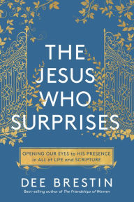 Title: The Jesus Who Surprises: Opening Our Eyes to His Presence in All of Life and Scripture, Author: Dee Brestin