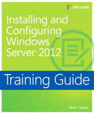 Title: Training Guide Installing and Configuring Windows Server 2012 (MCSA): MCSA 70-410, Author: Mitch Tulloch