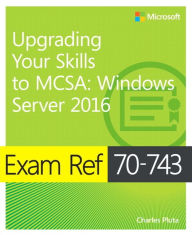 Title: Exam Ref 70-743 Upgrading Your Skills to MCSA: Windows Server 2016 / Edition 1, Author: Charles Pluta