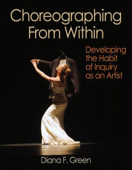 Title: Choreographing From Within: Developing the Habit of Inquiry as an Artist / Edition 1, Author: Diana F. Green