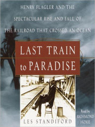 Title: Last Train to Paradise: Henry Flagler and the Spectacular Rise and Fall of the Railroad That Crossed an Ocean, Author: Les Standiford