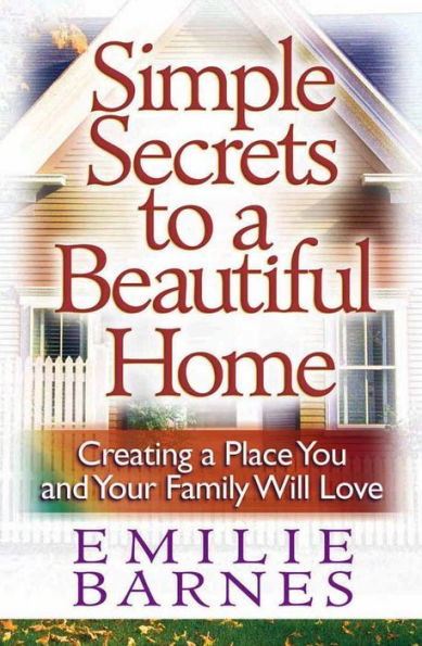 Simple Secrets to a Beautiful Home: Creating Place You and Your Family Will Love