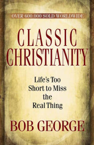 Title: Classic Christianity: Life's Too Short to Miss the Real Thing, Author: Bob George