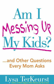 Title: Am I Messing Up My Kids?: ...and Other Questions Every Mom Asks, Author: Lysa TerKeurst