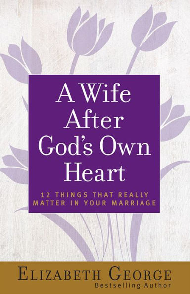 A Wife After God's Own Heart: 12 Things That Really Matter Your Marriage