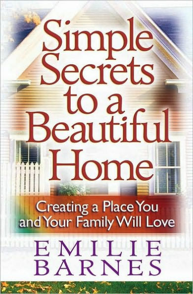 Simple Secrets to a Beautiful Home: Creating a Place You and Your Family Will Love