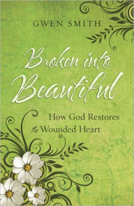 Title: Broken into Beautiful: How God Restores the Wounded Heart, Author: Gwen Smith